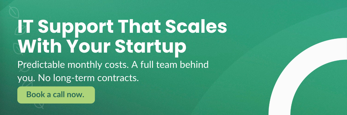 IT Support That Scales With Your Startup Predictable monthly costs. A full team behind you. No long-term contracts. Book a call now.